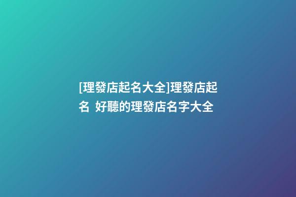 [理發店起名大全]理發店起名  好聽的理發店名字大全-第1張-店鋪起名-玄機派